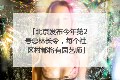 北京发布今年第2号总林长令，每个社区村都将有园艺师
