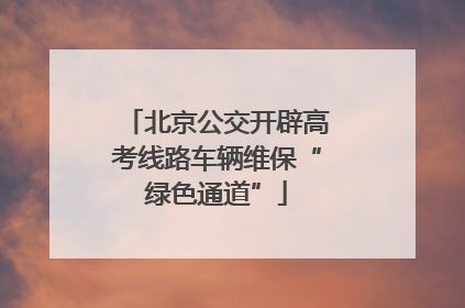 北京公交开辟高考线路车辆维保“绿色通道”