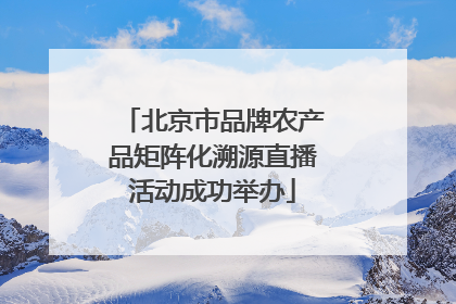 北京市品牌农产品矩阵化溯源直播活动成功举办