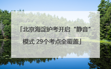 北京海淀护考开启“静音”模式 29个考点全覆盖