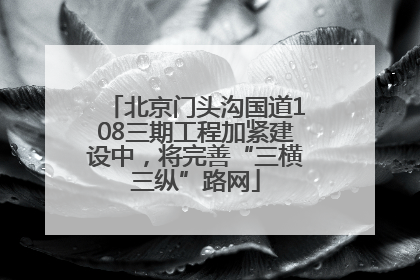 北京门头沟国道108三期工程加紧建设中，将完善“三横三纵”路网