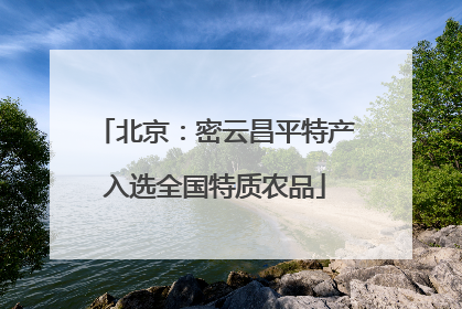 北京：密云昌平特产入选全国特质农品