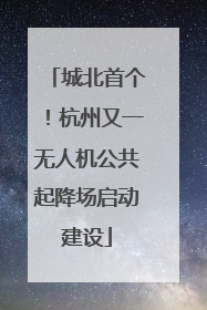 城北首个！杭州又一无人机公共起降场启动建设
