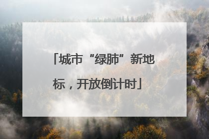 城市“绿肺”新地标，开放倒计时