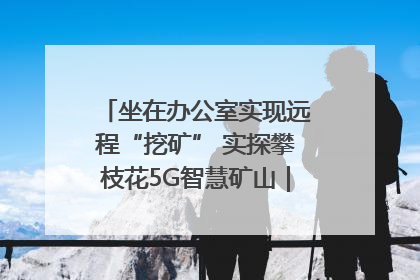 坐在办公室实现远程“挖矿” 实探攀枝花5G智慧矿山｜网络名人四川行