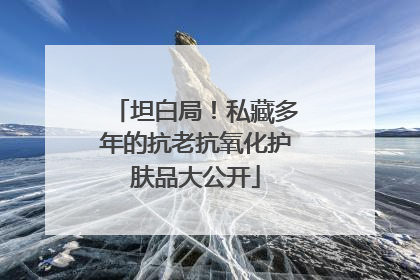 坦白局！私藏多年的抗老抗氧化护肤品大公开