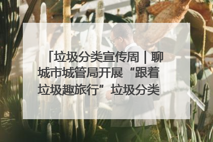 垃圾分类宣传周｜聊城市城管局开展“跟着垃圾趣旅行”垃圾分类科普宣传活动