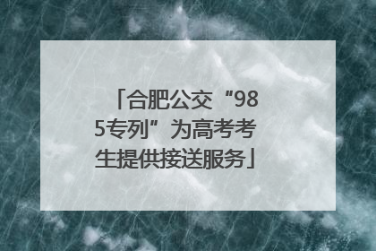 合肥公交“985专列”为高考考生提供接送服务