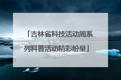 吉林省科技活动周系列科普活动精彩纷呈