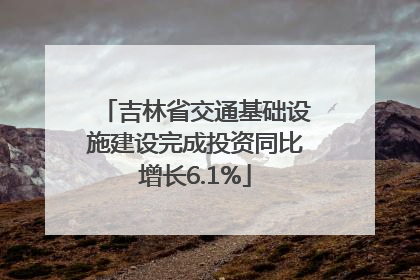 吉林省交通基础设施建设完成投资同比增长6.1%