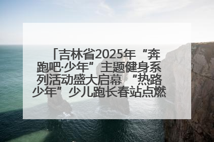 吉林省2025年“奔跑吧·少年”主题健身系列活动盛大启幕 “热路少年”少儿跑长春站点燃少年运动热情