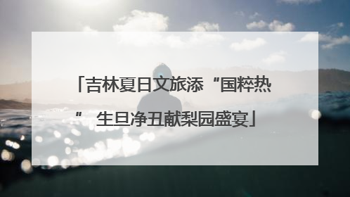 吉林夏日文旅添“国粹热” 生旦净丑献梨园盛宴
