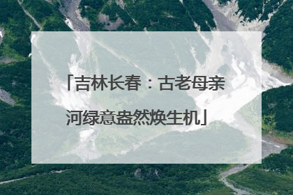 吉林长春：古老母亲河绿意盎然焕生机