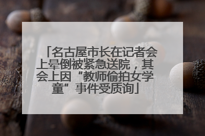 名古屋市长在记者会上晕倒被紧急送院，其会上因“教师偷拍女学童”事件受质询