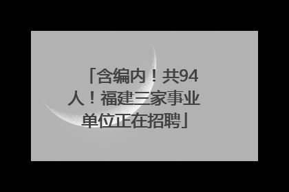 含编内！共94人！福建三家事业单位正在招聘