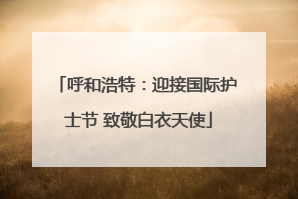 呼和浩特：迎接国际护士节 致敬白衣天使