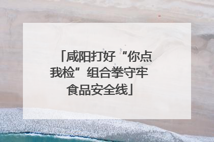 咸阳打好“你点我检”组合拳守牢食品安全线