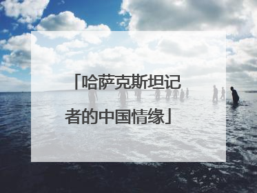 哈萨克斯坦记者的中国情缘