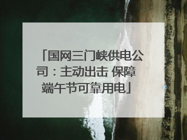 国网三门峡供电公司：主动出击 保障端午节可靠用电