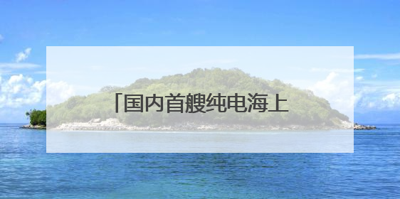 国内首艘纯电海上旅游客船“屿见77”在福建完成试航