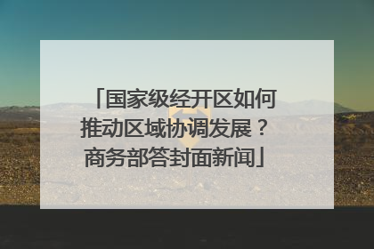 国家级经开区如何推动区域协调发展？商务部答封面新闻