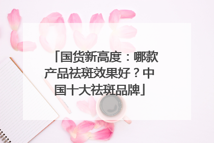 国货新高度：哪款产品祛斑效果好？中国十大祛斑品牌