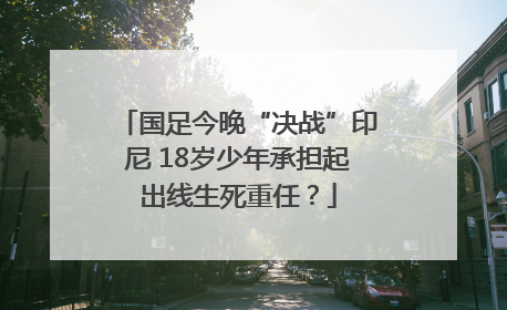 国足今晚“决战”印尼 18岁少年承担起出线生死重任？