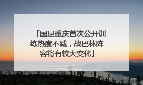国足重庆首次公开训练热度不减，战巴林阵容将有较大变化