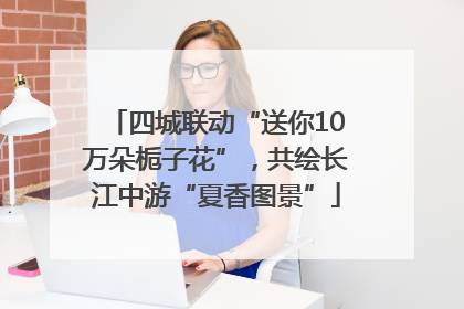 四城联动“送你10万朵栀子花”，共绘长江中游“夏香图景”