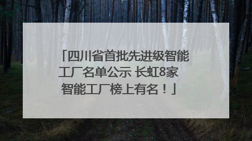 四川省首批先进级智能工厂名单公示 长虹8家智能工厂榜上有名！