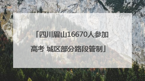 四川眉山16670人参加高考 城区部分路段管制