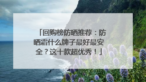 回购榜防晒推荐：防晒霜什么牌子最好最安全？这十款超优秀！