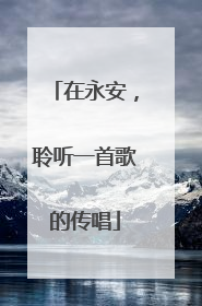 在永安，聆听一首歌的传唱