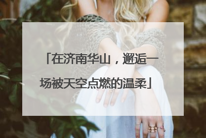 在济南华山，邂逅一场被天空点燃的温柔