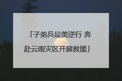 子弟兵最美逆行 奔赴云南灾区开展救援