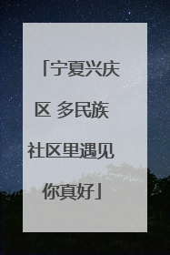 宁夏兴庆区 多民族社区里遇见你真好