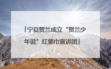 宁夏贺兰成立“贺兰少年说”红领巾宣讲团