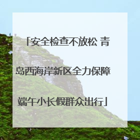 安全检查不放松 青岛西海岸新区全力保障端午小长假群众出行
