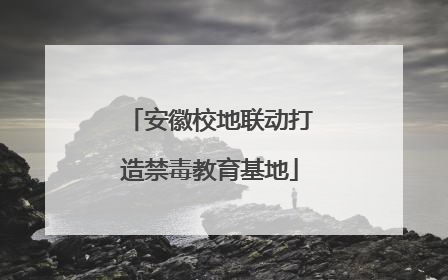 安徽校地联动打造禁毒教育基地