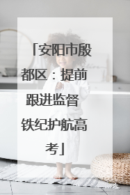 安阳市殷都区：提前跟进监督 铁纪护航高考