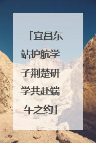 宜昌东站护航学子荆楚研学共赴端午之约