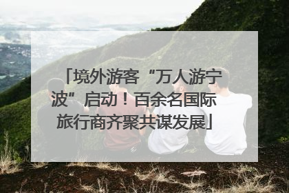 境外游客“万人游宁波”启动！百余名国际旅行商齐聚共谋发展