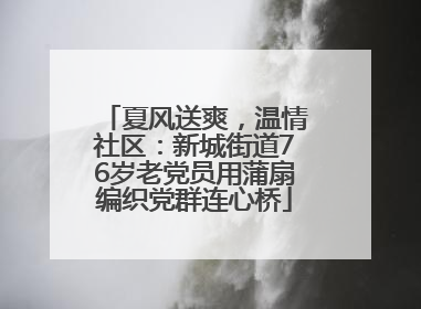夏风送爽，温情社区：新城街道76岁老党员用蒲扇编织党群连心桥