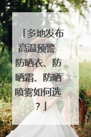 多地发布高温预警 防晒衣、防晒霜、防晒喷雾如何选？