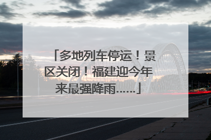 多地列车停运！景区关闭！福建迎今年来最强降雨……