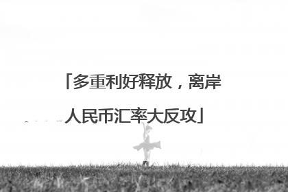 多重利好释放，离岸人民币汇率大反攻