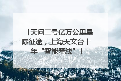 天问二号亿万公里星际征途，上海天文台十年“智能牵线”