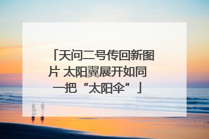 天问二号传回新图片 太阳翼展开如同一把“太阳伞”