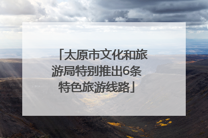 太原市文化和旅游局特别推出6条特色旅游线路