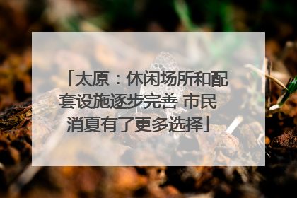 太原：休闲场所和配套设施逐步完善 市民消夏有了更多选择